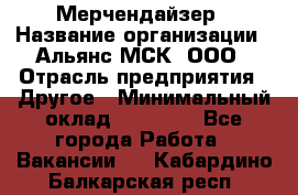 Мерчендайзер › Название организации ­ Альянс-МСК, ООО › Отрасль предприятия ­ Другое › Минимальный оклад ­ 23 000 - Все города Работа » Вакансии   . Кабардино-Балкарская респ.